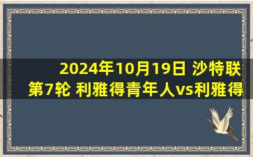 2024年10月19日 沙特联第7轮 利雅得青年人vs利雅得胜利 全场录像